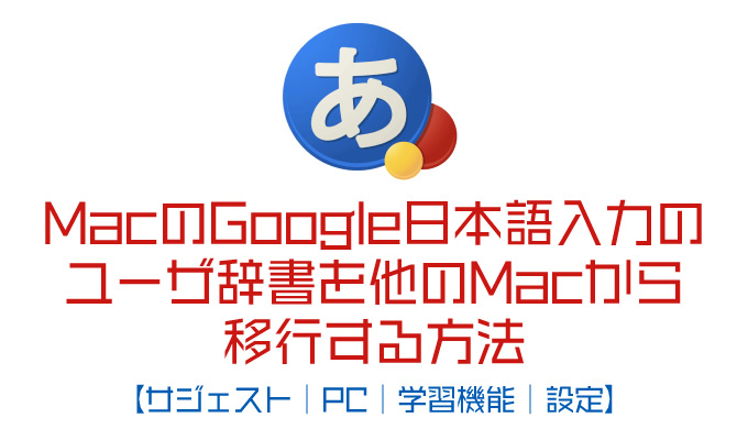MacのGoogle日本語入力のユーザ辞書を他のMacから移行する方法【サジェスト｜PC｜学習機能｜設定】
